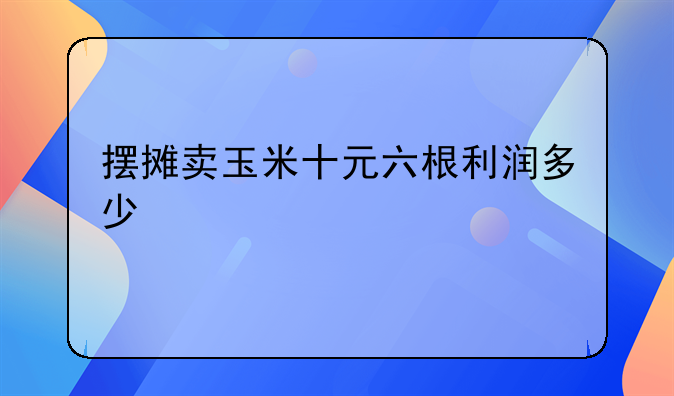 摆摊卖玉米十元六根利润多少