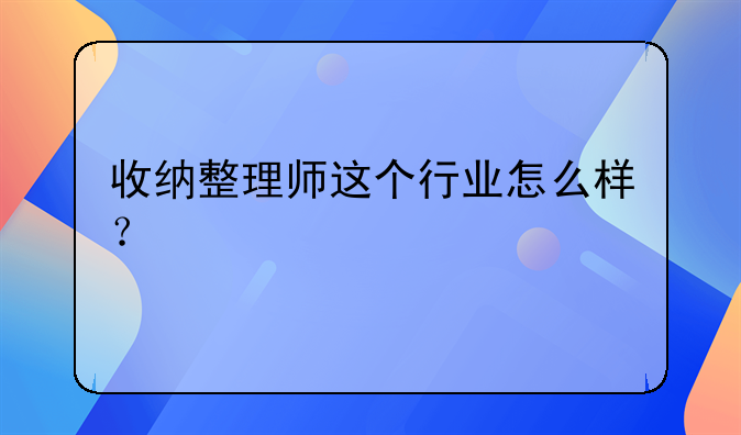 收纳整理师这个行业怎么样？