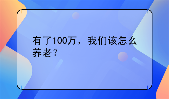 有了100万，我们该怎么养老？