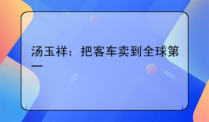 汤玉祥：把客车卖到全球第一