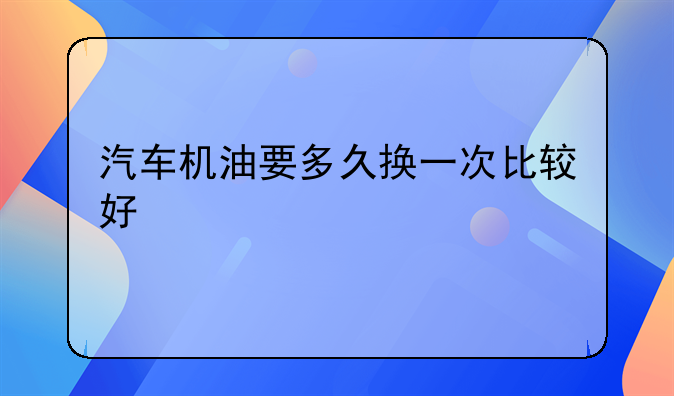 汽车机油要多久换一次比较好