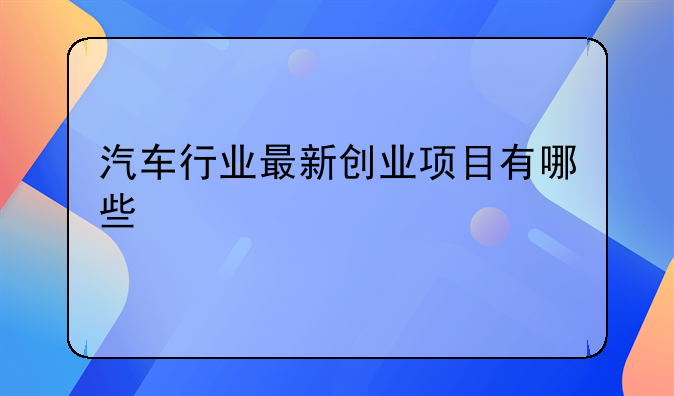 汽车行业最新创业项目有哪些