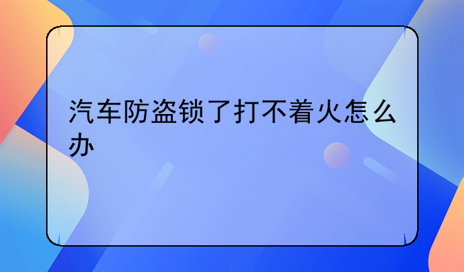 汽车防盗锁了打不着火怎么办