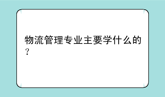 物流管理专业主要学什么的？