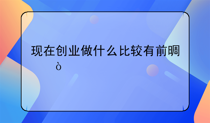 现在创业做什么比较有前景？