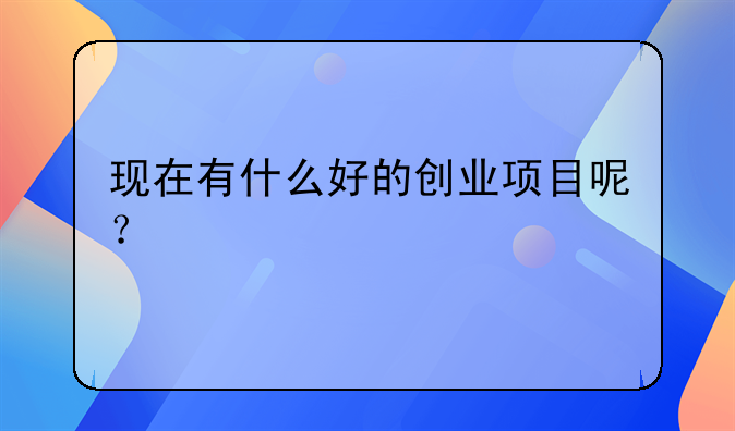 现在有什么好的创业项目呢？