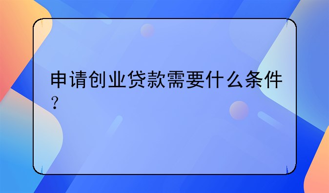 申请创业贷款需要什么条件？