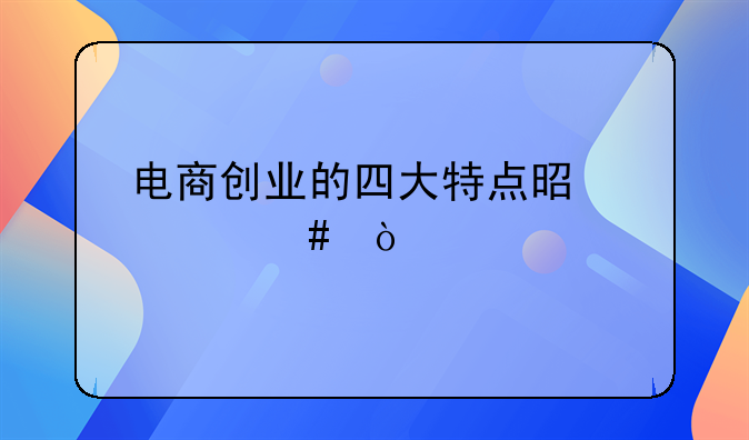 电商创业的四大特点是什么？