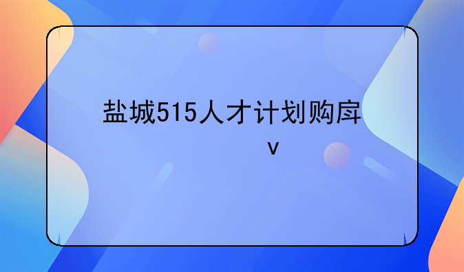 盐城515人才计划购房补贴条件