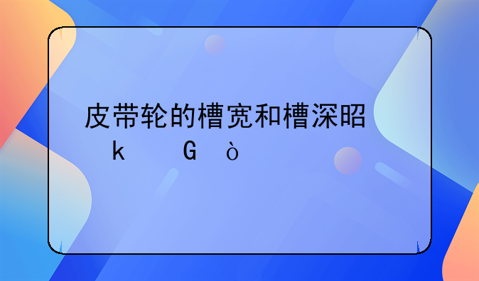 皮带轮的槽宽和槽深是多少？