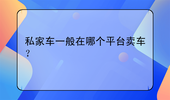 私家车一般在哪个平台卖车？