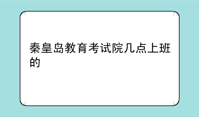 秦皇岛教育考试院几点上班的