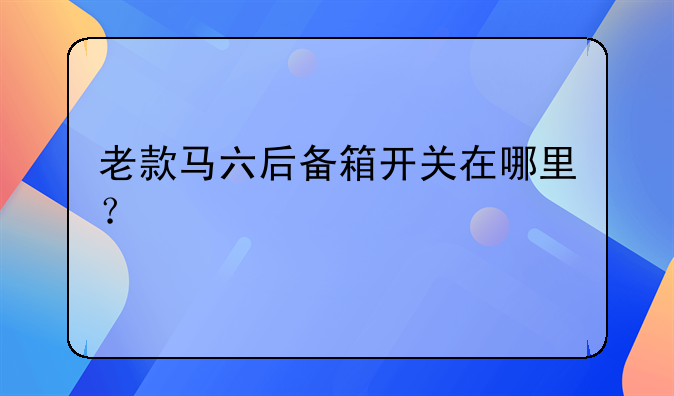 老款马六后备箱开关在哪里？