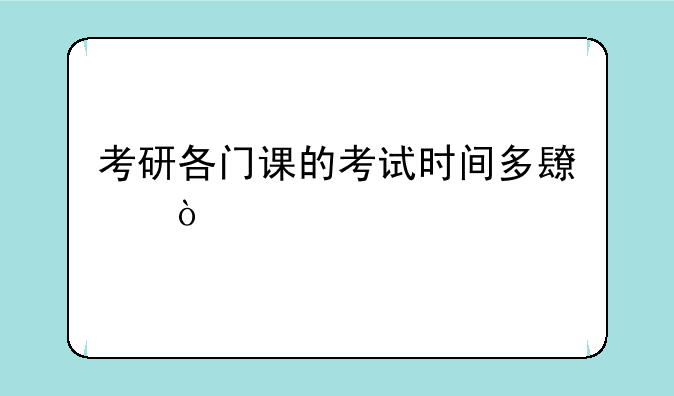 考研各门课的考试时间多长？