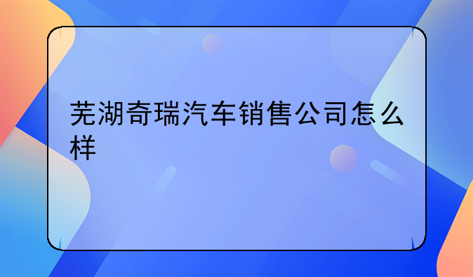 芜湖奇瑞汽车销售公司怎么样