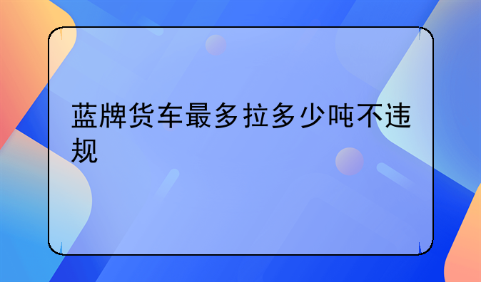 蓝牌货车最多拉多少吨不违规