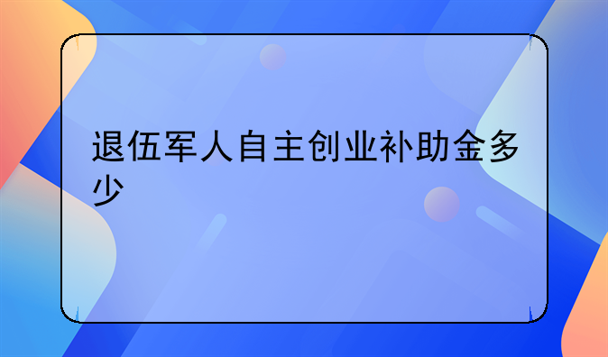 退伍军人自主创业补助金多少