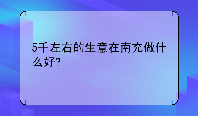 5千左右的生意在南充做什么好?