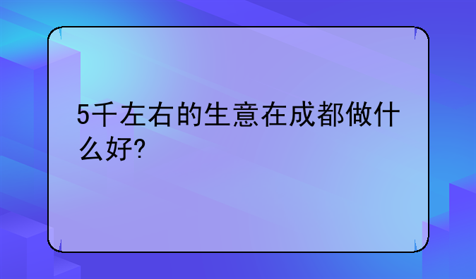 5千左右的生意在成都做什么好?