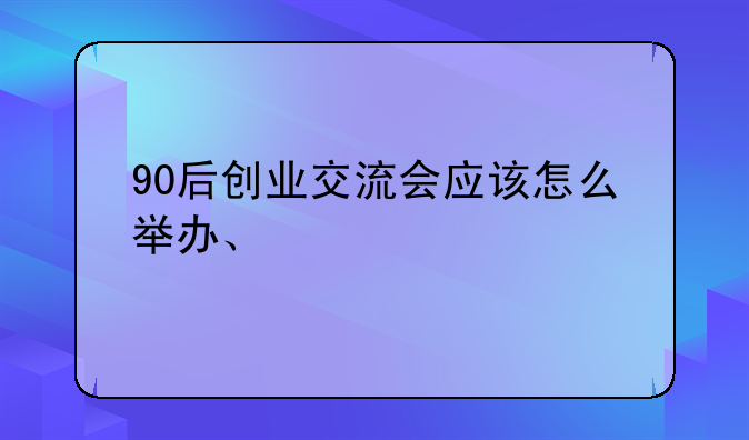 90后创业交流会应该怎么举办、