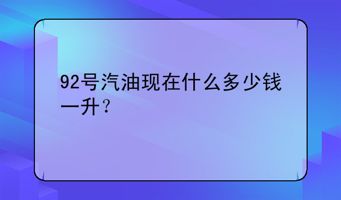 92号汽油现在什么多少钱一升？