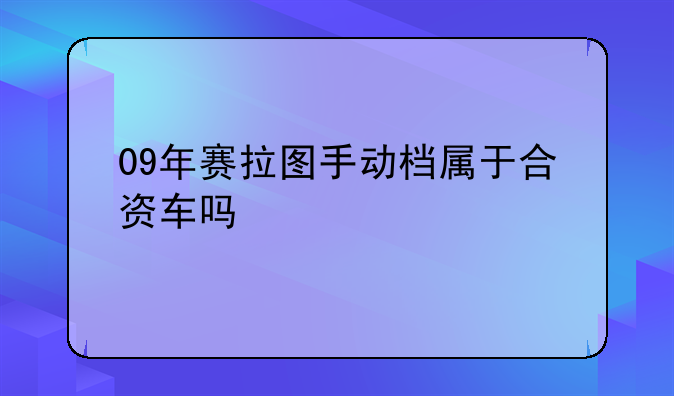 09年赛拉图手动档属于合资车吗