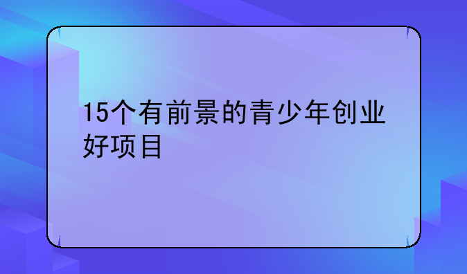 15个有前景的青少年创业好项目