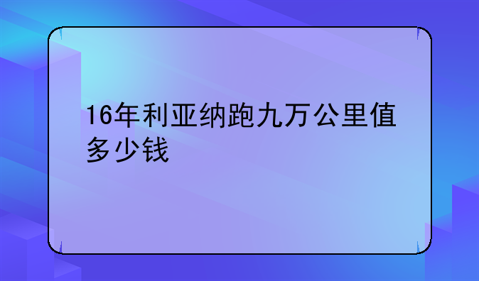 16年利亚纳跑九万公里值多少钱