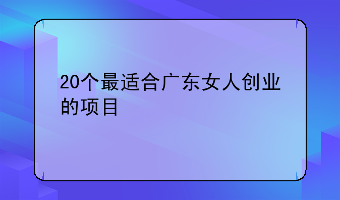 20个最适合广东女人创业的项目