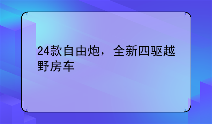24款自由炮，全新四驱越野房车