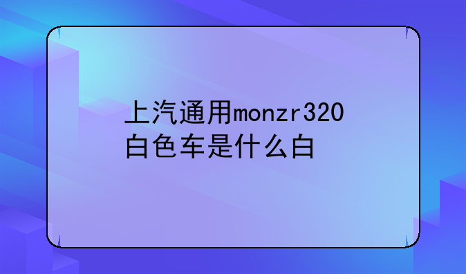 上汽通用monzr320白色车是什么白