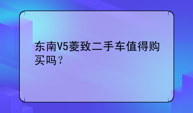 东南V5菱致二手车值得购买吗？