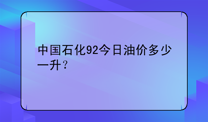 中国石化92今日油价多少一升？