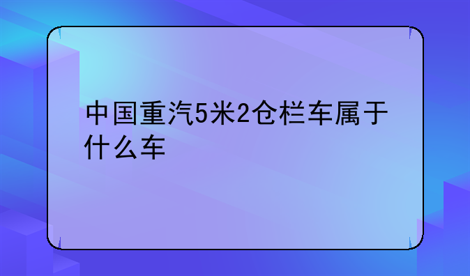 中国重汽5米2仓栏车属于什么车