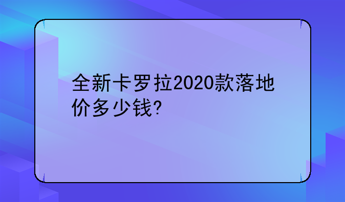 全新卡罗拉2020款落地价多少钱?