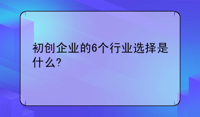 初创企业的6个行业选择是什么?