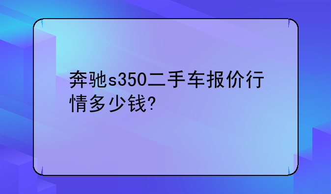 奔驰s350二手车报价行情多少钱?