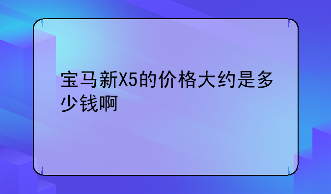 宝马新X5的价格大约是多少钱啊