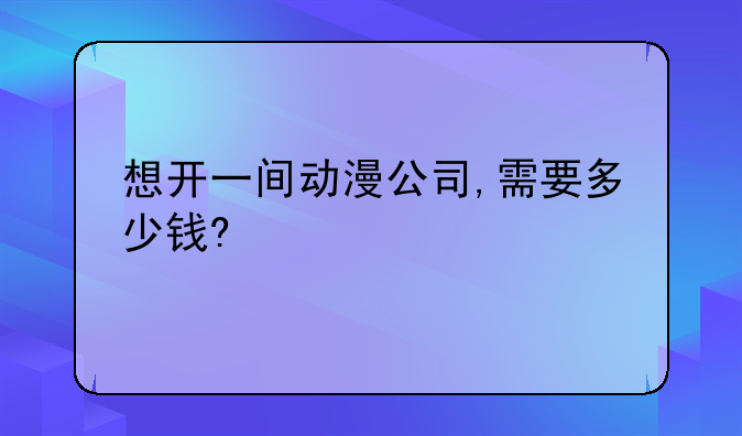 想开一间动漫公司,需要多少钱?