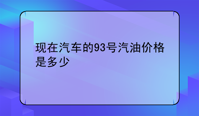 现在汽车的93号汽油价格是多少