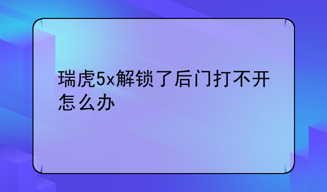 瑞虎5x解锁了后门打不开怎么办