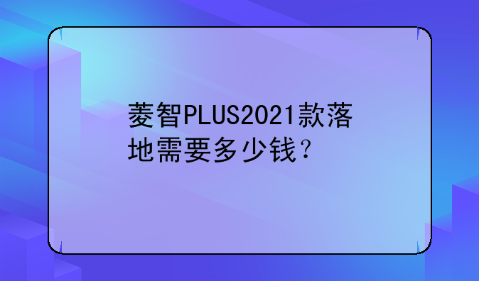 菱智PLUS2021款落地需要多少钱？