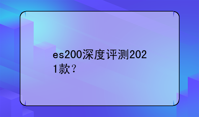 es200深度评测2021款？