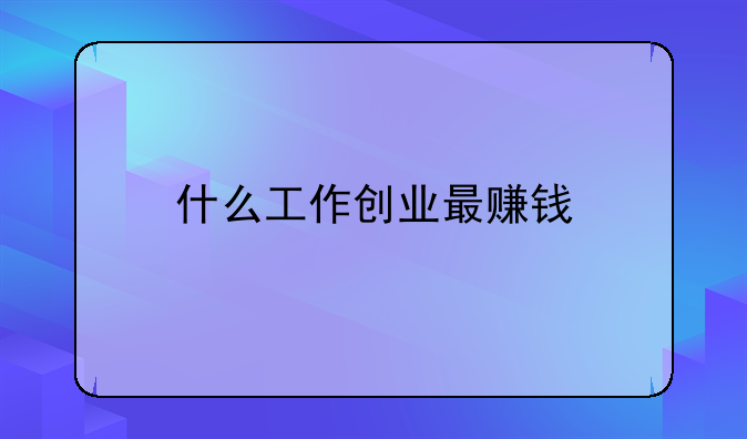 什么工作创业最赚钱