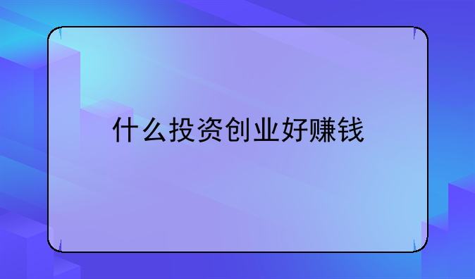 什么投资创业好赚钱