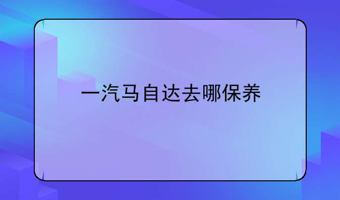 一汽马自达去哪保养