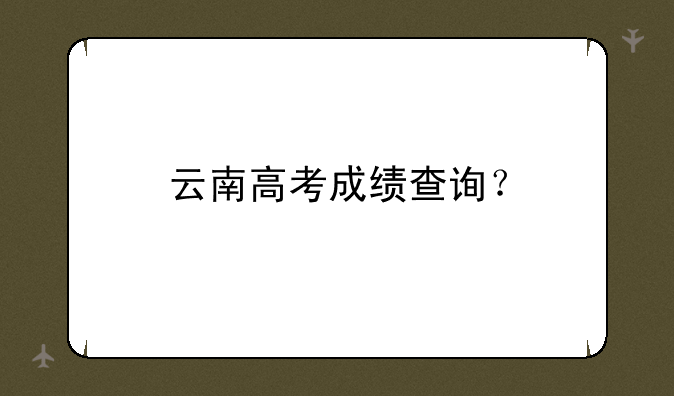 云南高考成绩查询？