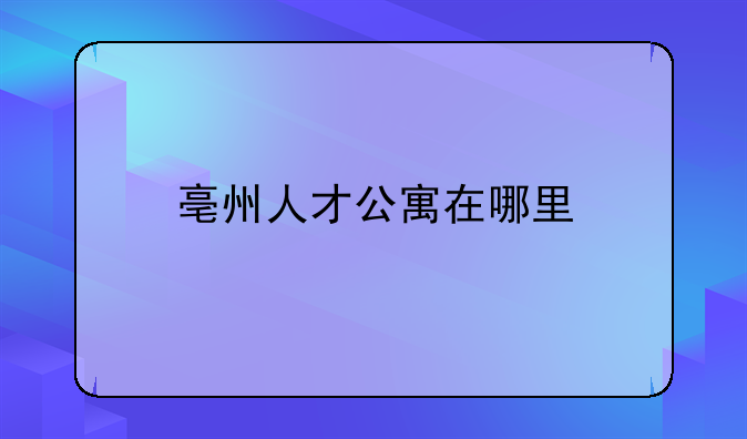 亳州人才公寓在哪里