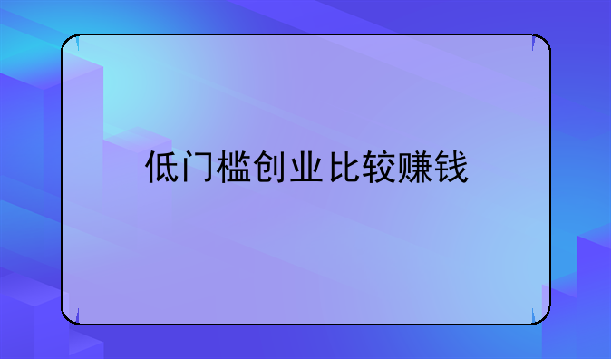 低门槛创业比较赚钱