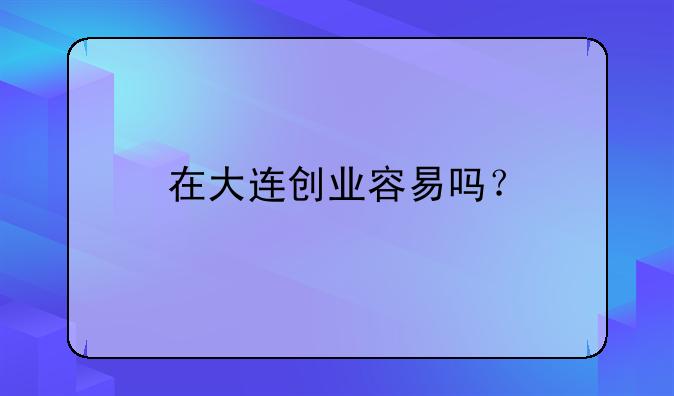 在大连创业容易吗？